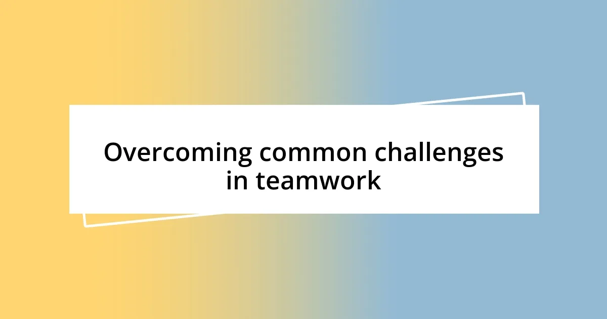 Overcoming common challenges in teamwork