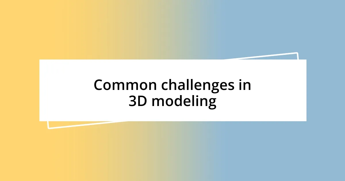 Common challenges in 3D modeling